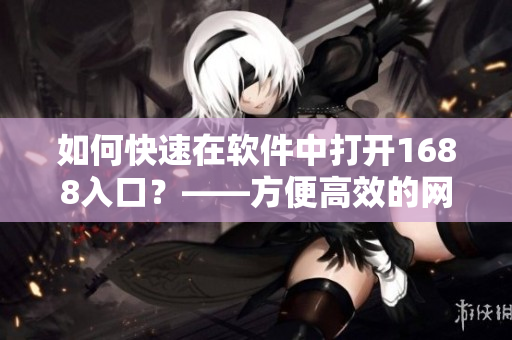 如何快速在软件中打开1688入口？——方便高效的网络采购新方式