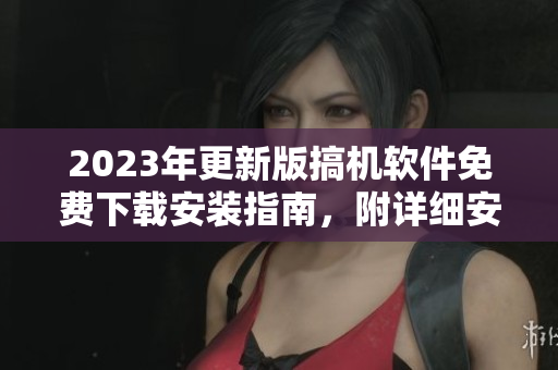 2023年更新版搞机软件免费下载安装指南，附详细安装教程