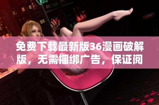免费下载最新版36漫画破解版，无需捆绑广告，保证阅读体验！