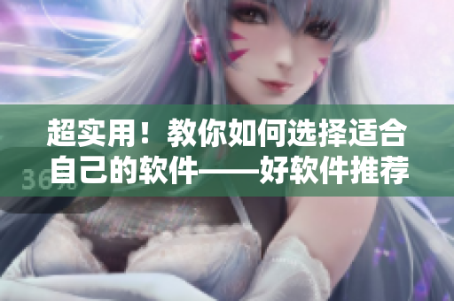 超实用！教你如何选择适合自己的软件——好软件推荐