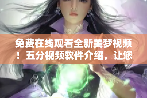 免费在线观看全新美梦视频！五分视频软件介绍，让您畅享美好时光