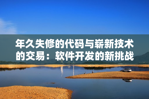 年久失修的代码与崭新技术的交易：软件开发的新挑战
