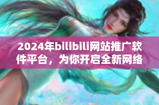 2024年bilibili网站推广软件平台，为你开启全新网络体验