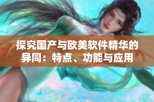 探究国产与欧美软件精华的异同：特点、功能与应用