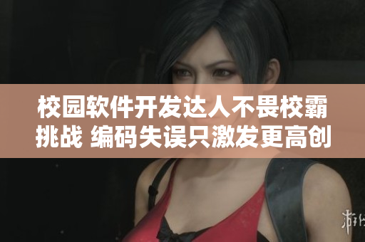 校园软件开发达人不畏校霸挑战 编码失误只激发更高创作力