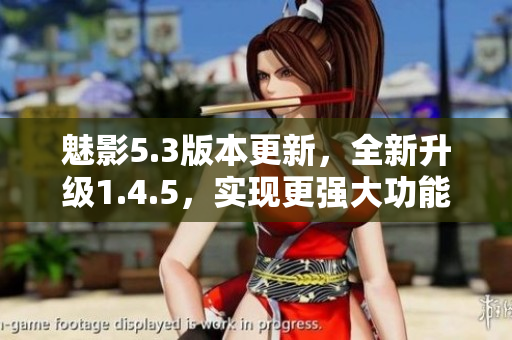 魅影5.3版本更新，全新升级1.4.5，实现更强大功能