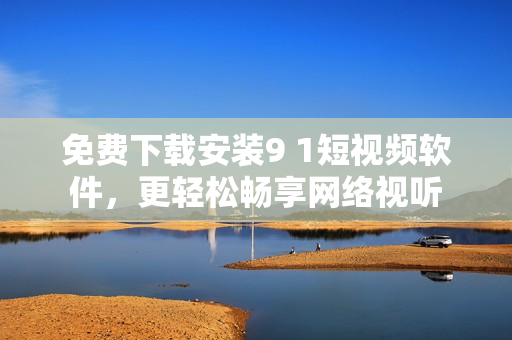 免费下载安装9 1短视频软件，更轻松畅享网络视听
