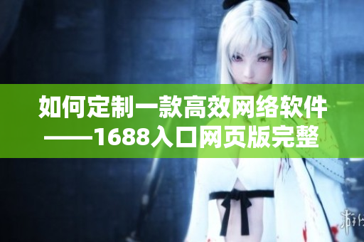 如何定制一款高效网络软件——1688入口网页版完整使用指南