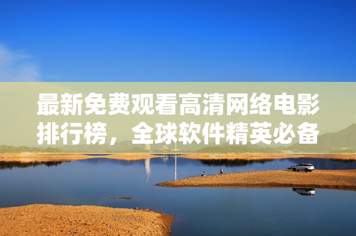 最新免费观看高清网络电影排行榜，全球软件精英必备！
