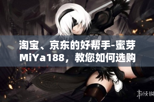 淘宝、京东的好帮手-蜜芽MiYa188，教您如何选购最佳软件