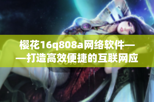 樱花16q808a网络软件——打造高效便捷的互联网应用程序
