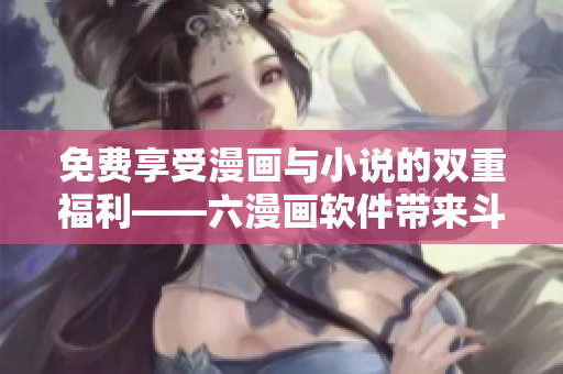 免费享受漫画与小说的双重福利——六漫画软件带来斗罗大陆