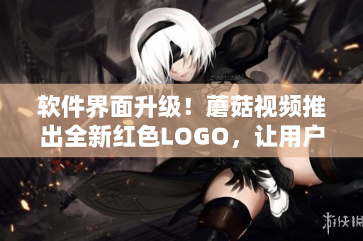 软件界面升级！蘑菇视频推出全新红色LOGO，让用户体验更加顺畅