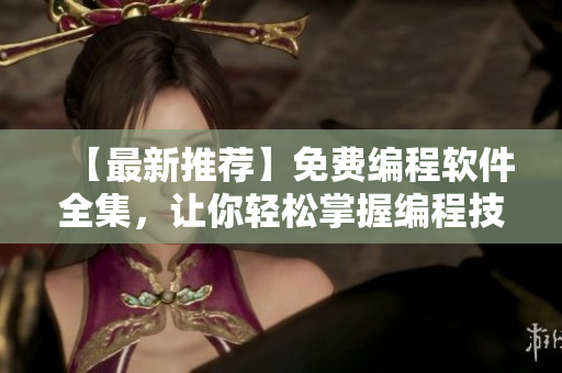 【最新推荐】免费编程软件全集，让你轻松掌握编程技巧！