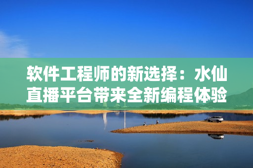 软件工程师的新选择：水仙直播平台带来全新编程体验