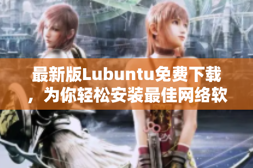 最新版Lubuntu免费下载，为你轻松安装最佳网络软件！