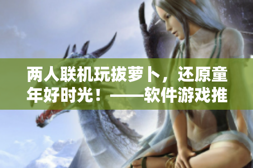 两人联机玩拔萝卜，还原童年好时光！——软件游戏推荐