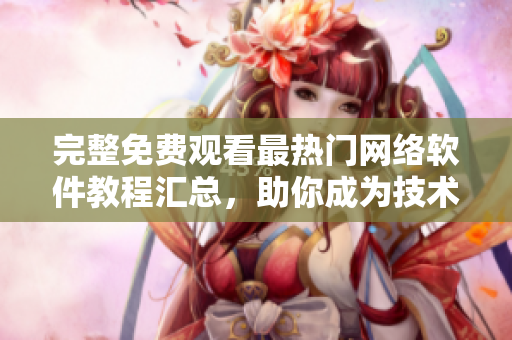 完整免费观看最热门网络软件教程汇总，助你成为技术大牛