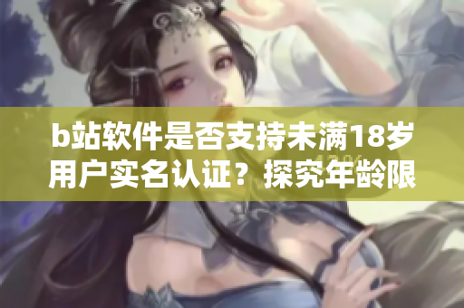 b站软件是否支持未满18岁用户实名认证？探究年龄限制与实名认证的相关政策