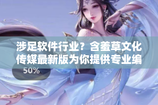 涉足软件行业？含羞草文化传媒最新版为你提供专业编辑创作服务！