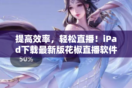 提高效率，轻松直播！iPad下载最新版花椒直播软件