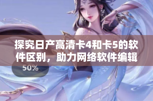 探究日产高清卡4和卡5的软件区别，助力网络软件编辑的专业技能提升