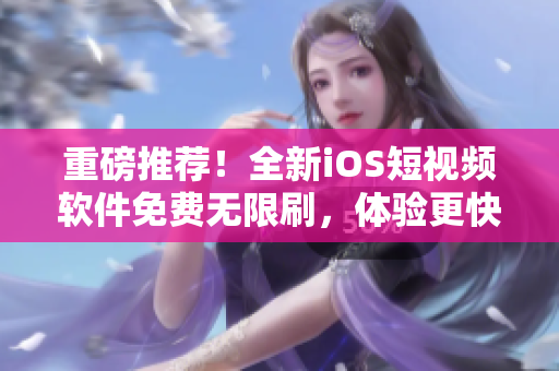 重磅推荐！全新iOS短视频软件免费无限刷，体验更快更流畅