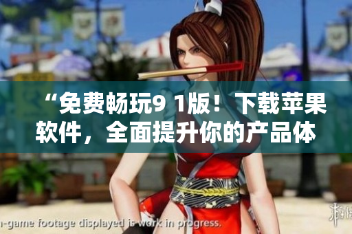 “免费畅玩9 1版！下载苹果软件，全面提升你的产品体验！”