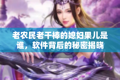 老农民老干棒的媳妇果儿是谁，软件背后的秘密揭晓