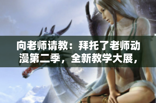 向老师请教：拜托了老师动漫第二季，全新教学大展，你不容错过！