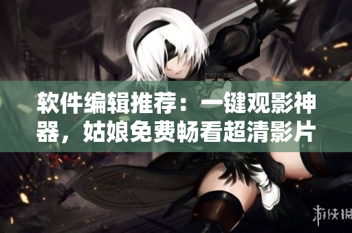 软件编辑推荐：一键观影神器，姑娘免费畅看超清影片