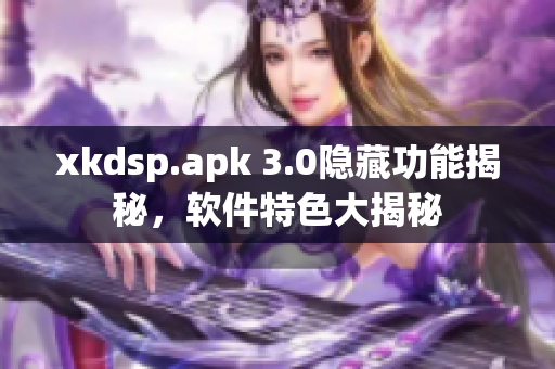xkdsp.apk 3.0隐藏功能揭秘，软件特色大揭秘