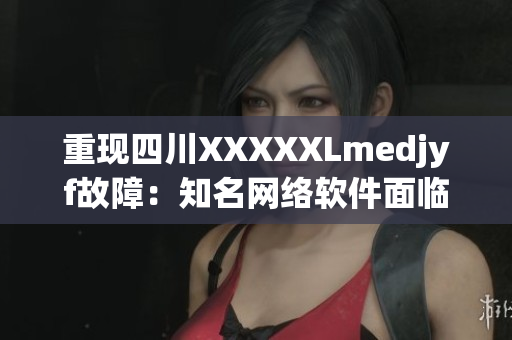 重现四川XXXXXLmedjyf故障：知名网络软件面临应用危机