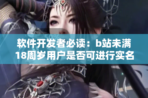 软件开发者必读：b站未满18周岁用户是否可进行实名认证？