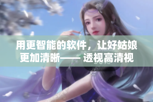 用更智能的软件，让好姑娘更加清晰—— 透视高清视频技术
