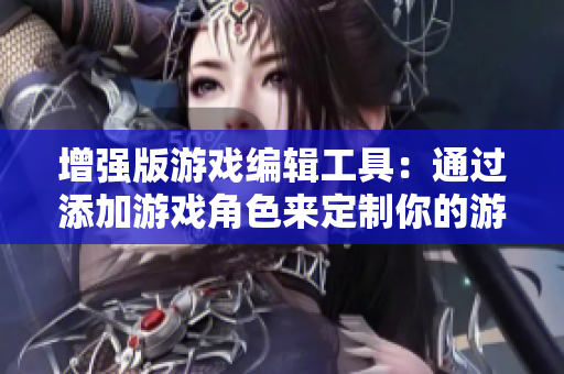 增强版游戏编辑工具：通过添加游戏角色来定制你的游戏体验