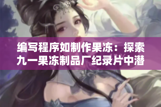 编写程序如制作果冻：探索九一果冻制品厂纪录片中潜藏的软件开发技巧