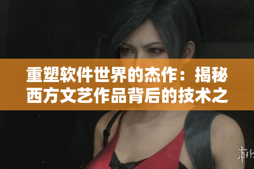重塑软件世界的杰作：揭秘西方文艺作品背后的技术之美