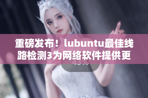 重磅发布！lubuntu最佳线路检测3为网络软件提供更快速稳定的连接！