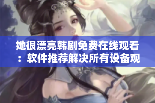 她很漂亮韩剧免费在线观看：软件推荐解决所有设备观影问题