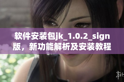 软件安装包jk_1.0.2_sign版，新功能解析及安装教程