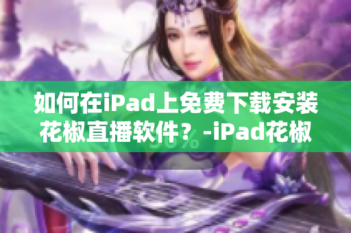 如何在iPad上免费下载安装花椒直播软件？-iPad花椒直播下载指南