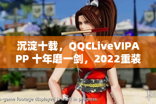 沉淀十载，QQCLiveVIPAPP 十年磨一剑，2022重装上阵