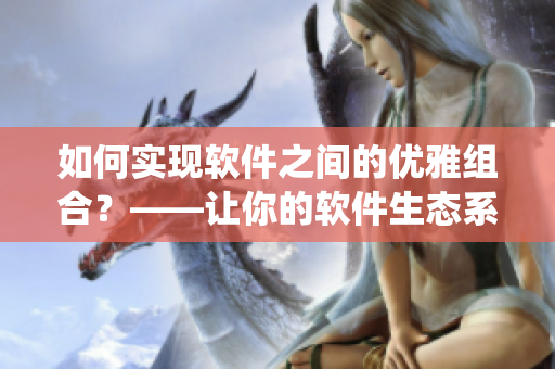 如何实现软件之间的优雅组合？——让你的软件生态系统更强大
