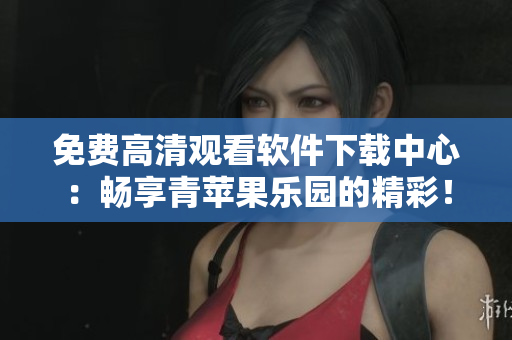免费高清观看软件下载中心：畅享青苹果乐园的精彩！
