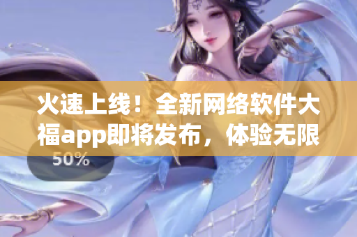 火速上线！全新网络软件大福app即将发布，体验无限可能，尽在掌握。