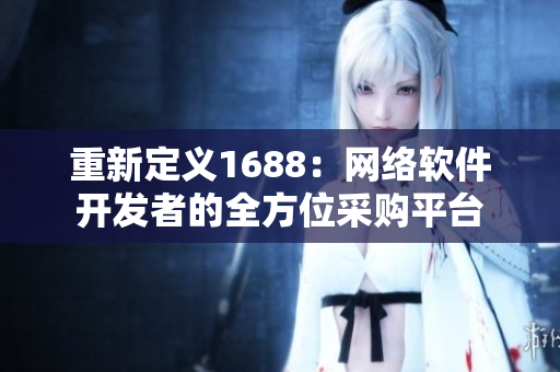 重新定义1688：网络软件开发者的全方位采购平台
