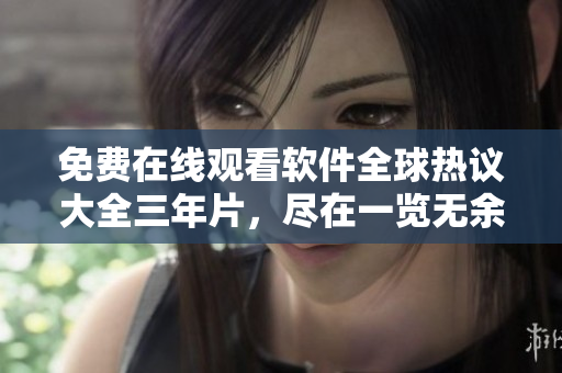 免费在线观看软件全球热议大全三年片，尽在一览无余