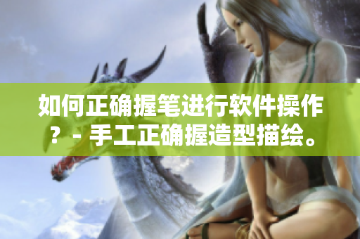 如何正确握笔进行软件操作？- 手工正确握造型描绘。