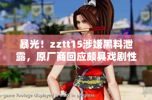 暴光！zztt15涉嫌黑料泄露，原厂商回应颇具戏剧性